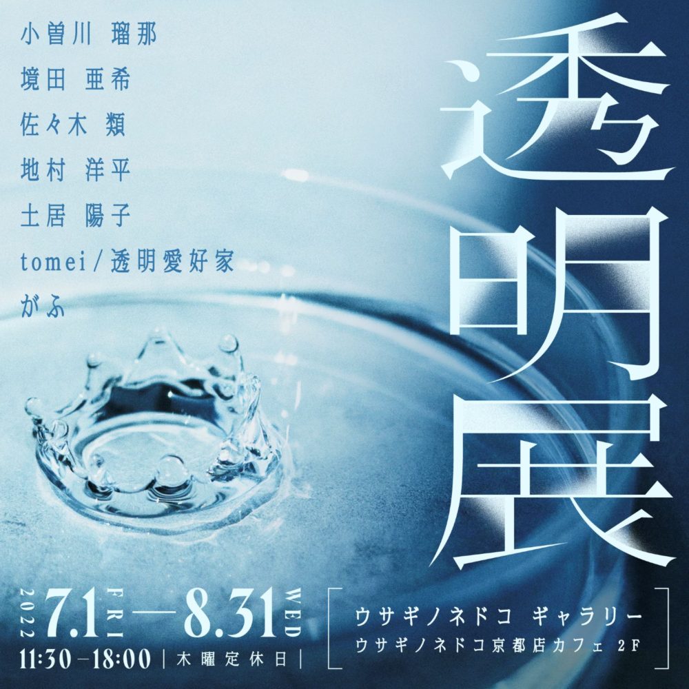 【企画展/京都　ウサギノネドコギャラリー】透明展（会期：2022/07/01～08/31）